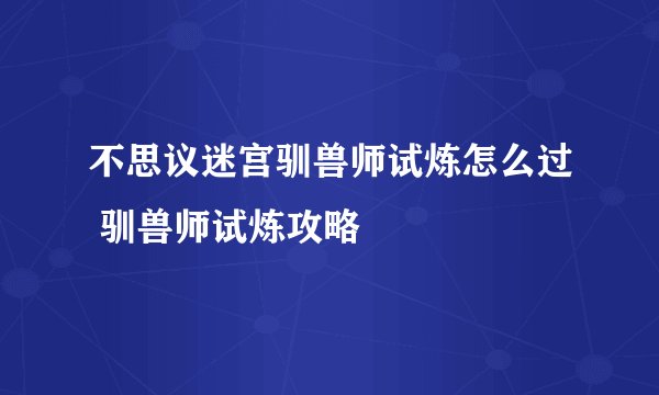 不思议迷宫驯兽师试炼怎么过 驯兽师试炼攻略