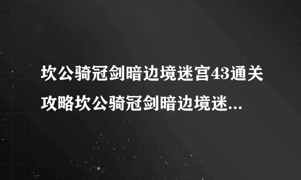 坎公骑冠剑暗边境迷宫43通关攻略坎公骑冠剑暗边境迷宫43怎么过