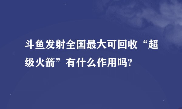 斗鱼发射全国最大可回收“超级火箭”有什么作用吗?