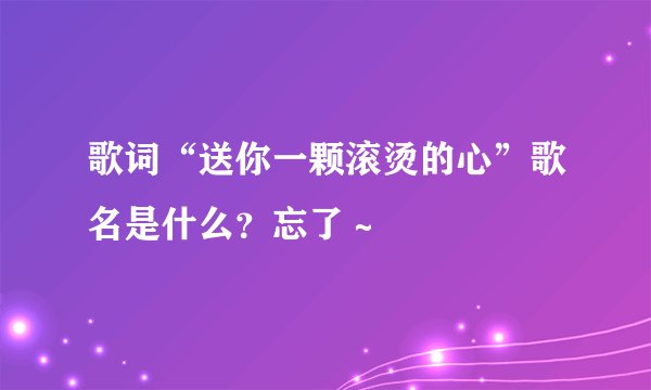 歌词“送你一颗滚烫的心”歌名是什么？忘了～