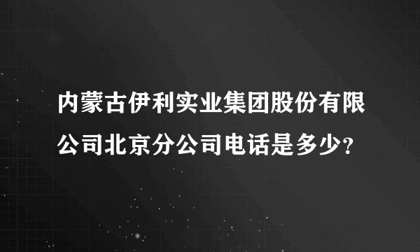 内蒙古伊利实业集团股份有限公司北京分公司电话是多少？
