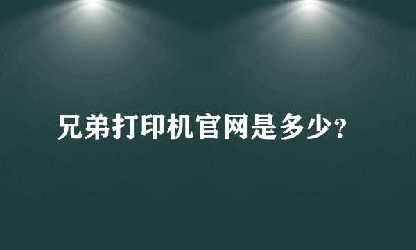 兄弟打印机官网是多少？