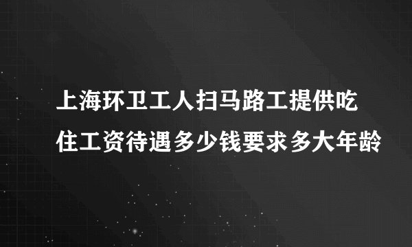上海环卫工人扫马路工提供吃住工资待遇多少钱要求多大年龄