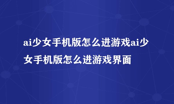 ai少女手机版怎么进游戏ai少女手机版怎么进游戏界面