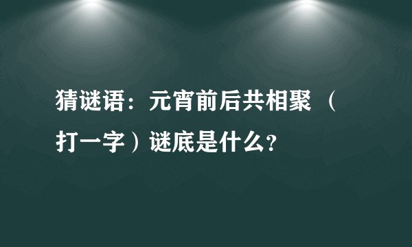 猜谜语：元宵前后共相聚 （打一字）谜底是什么？