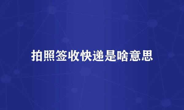 拍照签收快递是啥意思