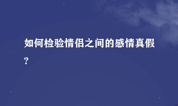 如何检验情侣之间的感情真假?