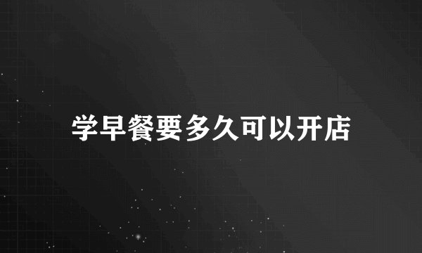 学早餐要多久可以开店