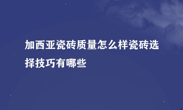 加西亚瓷砖质量怎么样瓷砖选择技巧有哪些