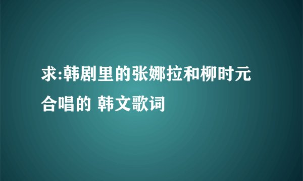 求:韩剧里的张娜拉和柳时元合唱的 韩文歌词