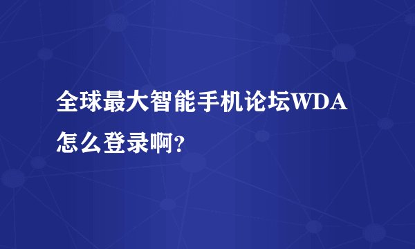全球最大智能手机论坛WDA怎么登录啊？