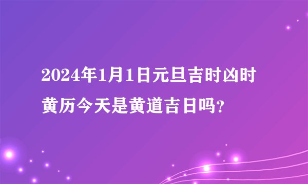 2024年1月1日元旦吉时凶时黄历今天是黄道吉日吗？