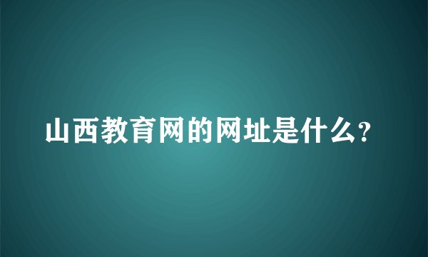 山西教育网的网址是什么？