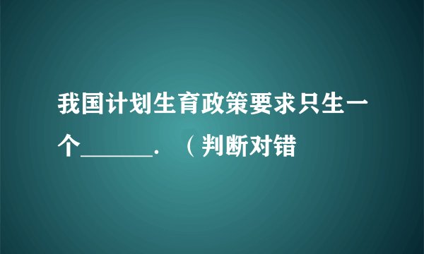 我国计划生育政策要求只生一个______．（判断对错
