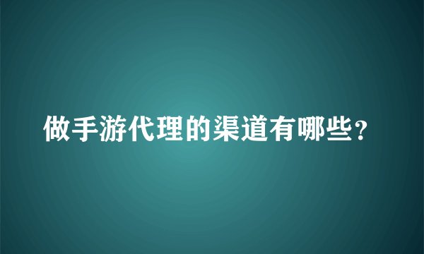做手游代理的渠道有哪些？