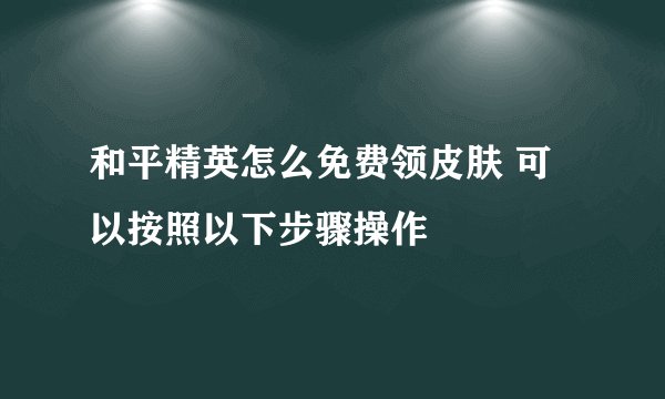 和平精英怎么免费领皮肤 可以按照以下步骤操作