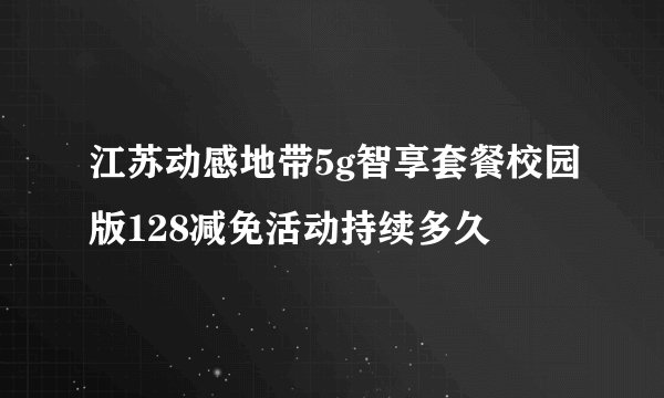 江苏动感地带5g智享套餐校园版128减免活动持续多久