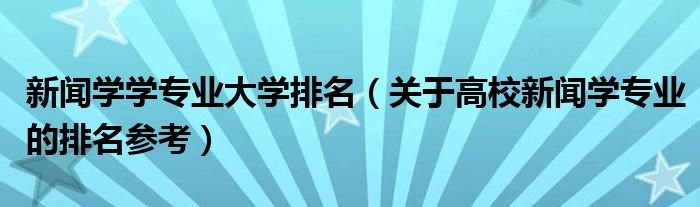 新闻学学专业大学排名关于高校新闻学专业的排名参考