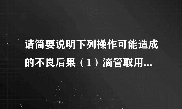 请简要说明下列操作可能造成的不良后果（1）滴管取用试剂后平放或倒置______（2）倾倒细口瓶里的液体试剂
