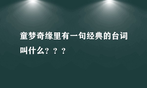 童梦奇缘里有一句经典的台词叫什么？？？