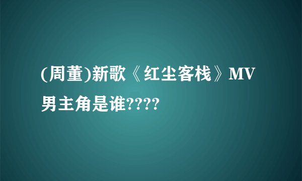 (周董)新歌《红尘客栈》MV男主角是谁????