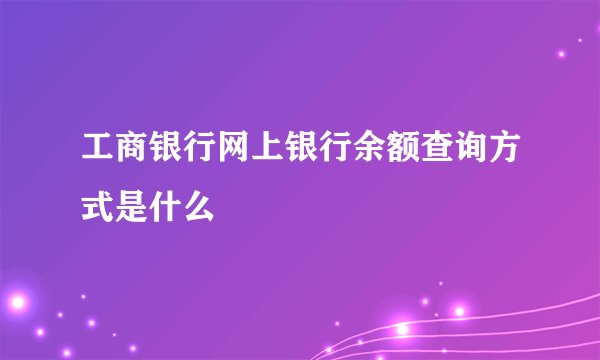 工商银行网上银行余额查询方式是什么
