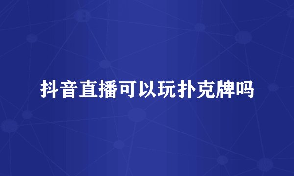 抖音直播可以玩扑克牌吗
