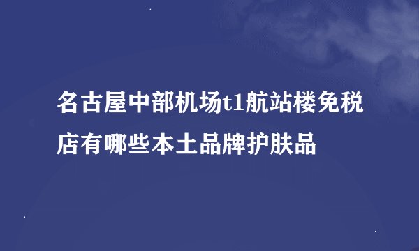 名古屋中部机场t1航站楼免税店有哪些本土品牌护肤品