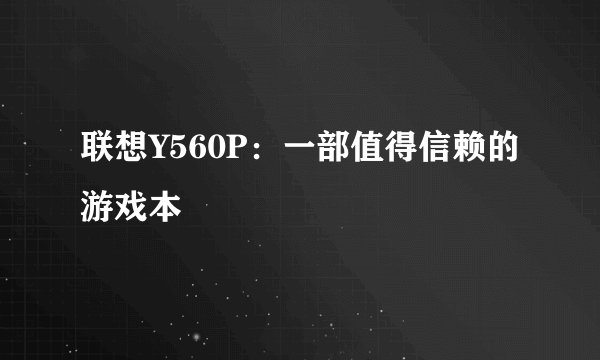 联想Y560P：一部值得信赖的游戏本