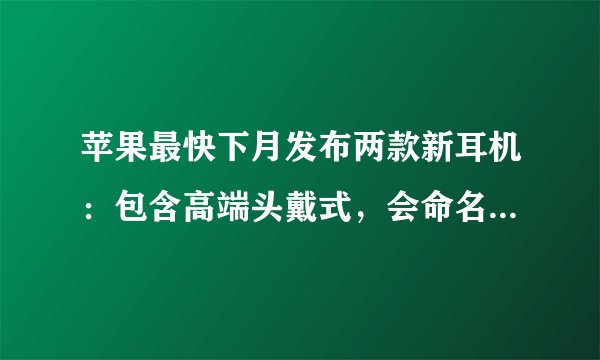 苹果最快下月发布两款新耳机：包含高端头戴式，会命名为AirPods Studio吗？