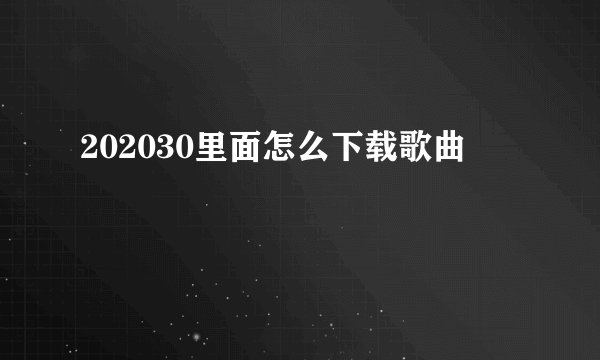 202030里面怎么下载歌曲