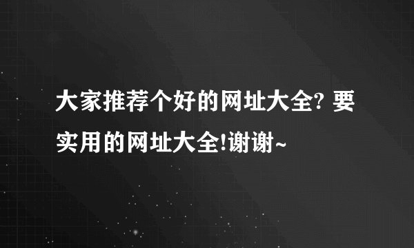 大家推荐个好的网址大全? 要实用的网址大全!谢谢~