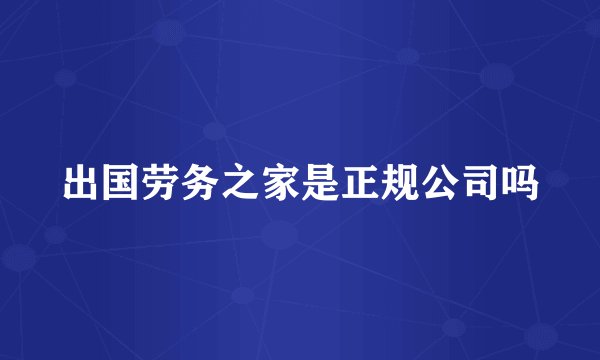 出国劳务之家是正规公司吗