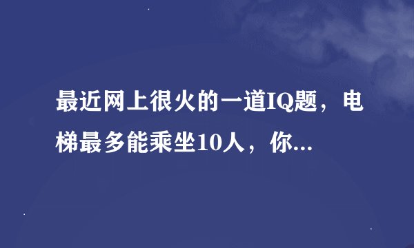 最近网上很火的一道IQ题，电梯最多能乘坐10人，你正好是第十个，走进电梯后确超重了，你只好走出电梯