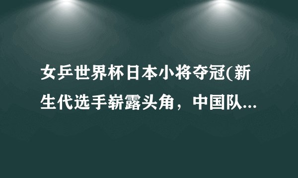 女乒世界杯日本小将夺冠(新生代选手崭露头角，中国队遭遇失利)