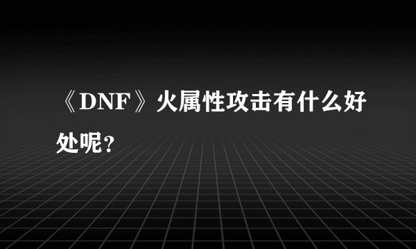 《DNF》火属性攻击有什么好处呢？