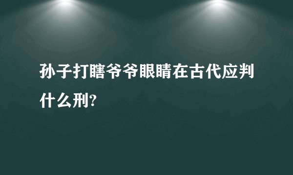 孙子打瞎爷爷眼睛在古代应判什么刑?