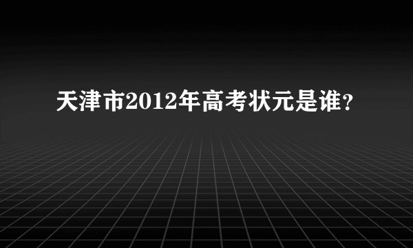 天津市2012年高考状元是谁？