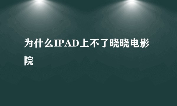 为什么IPAD上不了晓晓电影院