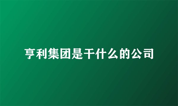 亨利集团是干什么的公司