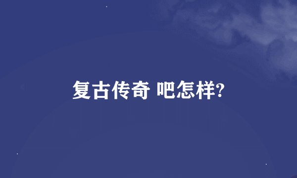 复古传奇 吧怎样?