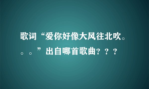 歌词“爱你好像大风往北吹。。。”出自哪首歌曲？？？