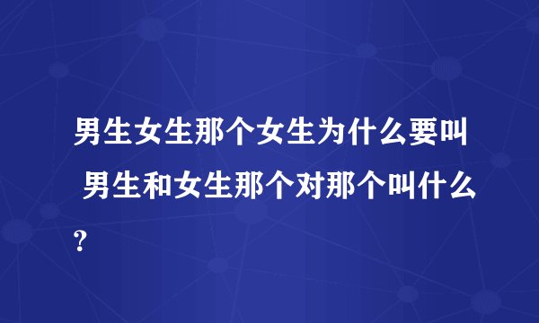 男生女生那个女生为什么要叫 男生和女生那个对那个叫什么？