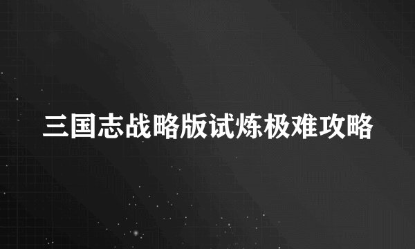 三国志战略版试炼极难攻略