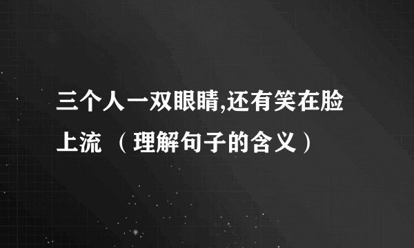 三个人一双眼睛,还有笑在脸上流 （理解句子的含义）