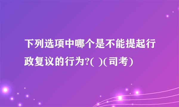 下列选项中哪个是不能提起行政复议的行为?( )(司考)