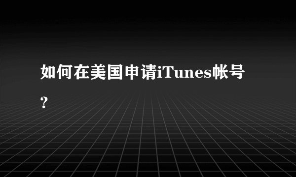 如何在美国申请iTunes帐号？