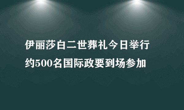 伊丽莎白二世葬礼今日举行 约500名国际政要到场参加