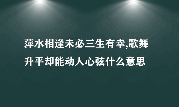 萍水相逢未必三生有幸,歌舞升平却能动人心弦什么意思
