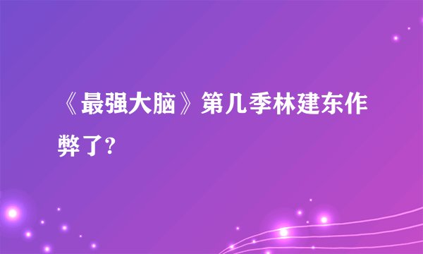 《最强大脑》第几季林建东作弊了?